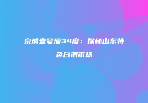泉城壹号酒34度：探秘山东特色白酒市场