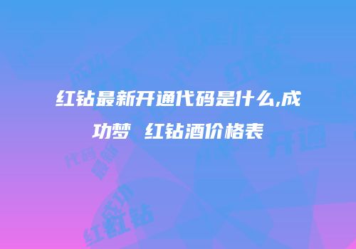 红钻最新开通代码是什么,成功梦 红钻酒价格表