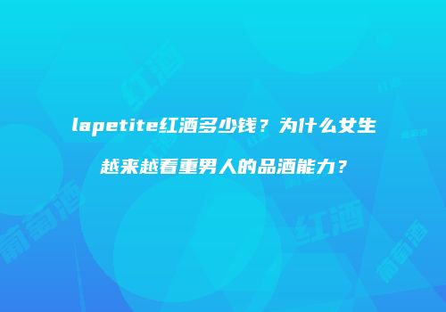 lapetite红酒多少钱？为什么女生越来越看重男人的品酒能力？