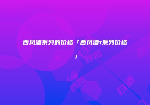 西凤酒系列的价格「西凤酒t系列价格」