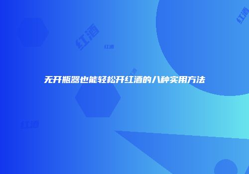 无开瓶器也能轻松开红酒的八种实用方法