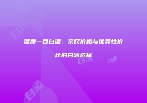 健康一百白酒：亲民价格与优异性价比的白酒选择