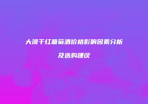 大漠干红葡萄酒价格影响因素分析及选购建议