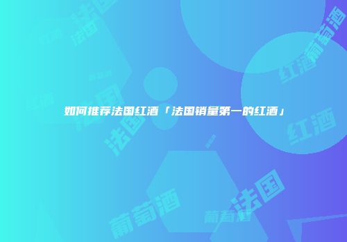 如何推荐法国红酒「法国销量第一的红酒」