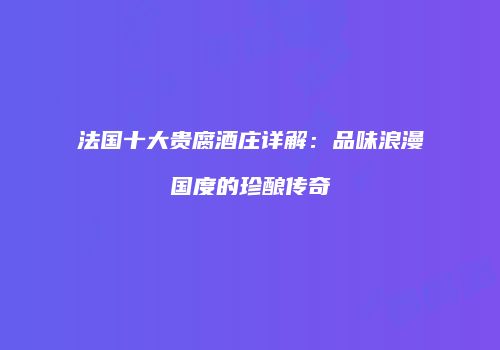 法国十大贵腐酒庄详解：品味浪漫国度的珍酿传奇