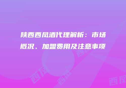 陕西西凤酒代理解析：市场概况、加盟费用及注意事项