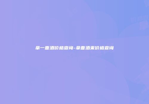 拿一壶酒价格查询-拿壶酒来价格查询