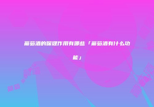 葡萄酒的保健作用有哪些「葡萄酒有什么功能」