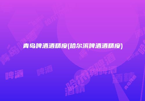 青岛啤酒酒精度(哈尔滨啤酒酒精度)