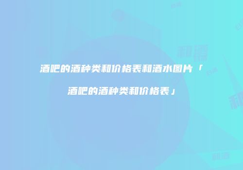 酒吧的酒种类和价格表和酒水图片「酒吧的酒种类和价格表」