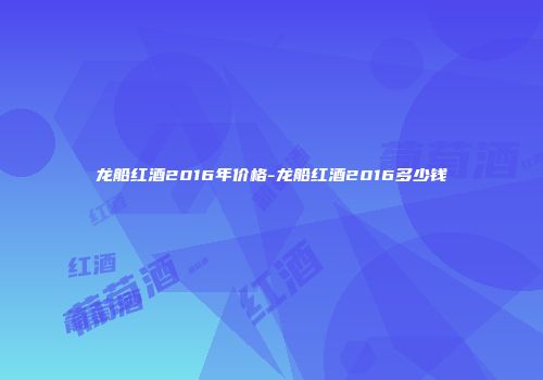 龙船红酒2016年价格-龙船红酒2016多少钱