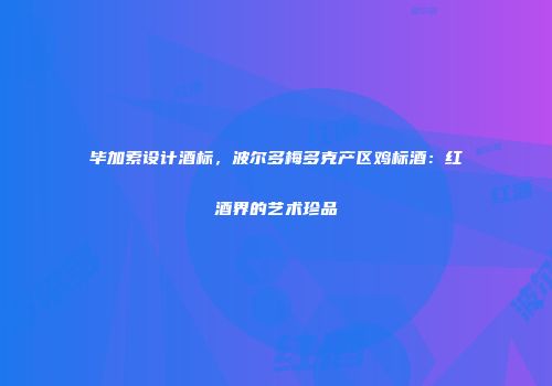 毕加索设计酒标，波尔多梅多克产区鸡标酒：红酒界的艺术珍品