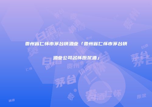 贵州省仁怀市茅台镇酒业「贵州省仁怀市茅台镇酒业公司名怀原浆酒」