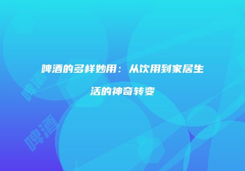 啤酒的多样妙用：从饮用到家居生活的神奇转变