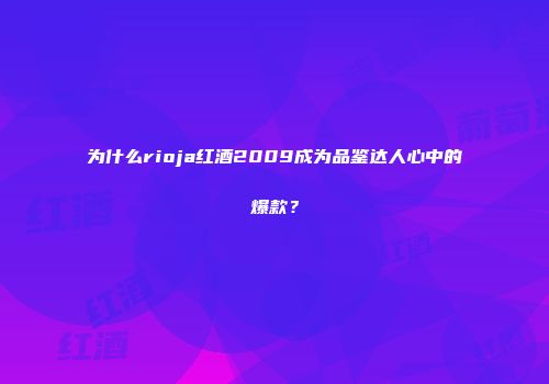为什么rioja红酒2009成为品鉴达人心中的爆款？