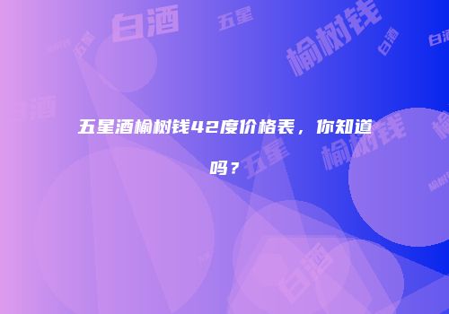 五星酒榆树钱42度价格表，你知道吗？