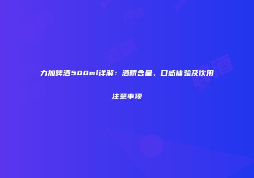 力加啤酒500ml详解：酒精含量、口感体验及饮用注意事项