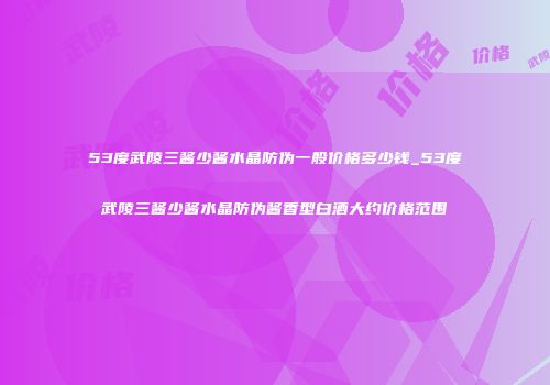 53度武陵三酱少酱水晶防伪一般价格多少钱_53度武陵三酱少酱水晶防伪酱香型白酒大约价格范围