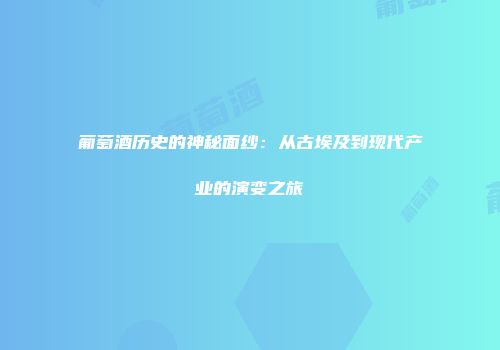 葡萄酒历史的神秘面纱：从古埃及到现代产业的演变之旅