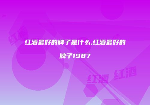 红酒最好的牌子是什么,红酒最好的牌子1987