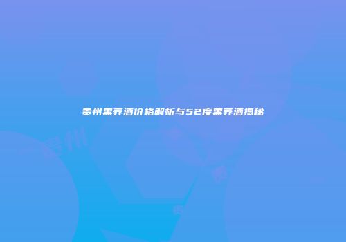 贵州黑荞酒价格解析与52度黑荞酒揭秘