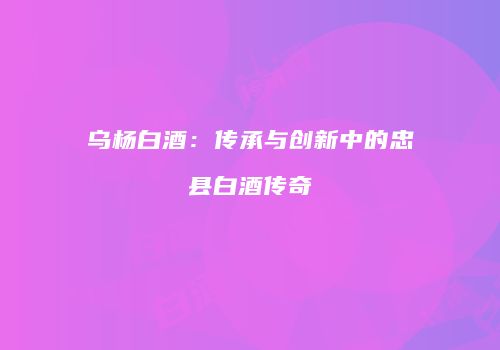乌杨白酒：传承与创新中的忠县白酒传奇