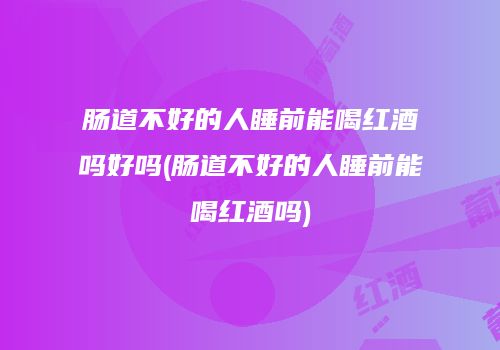 肠道不好的人睡前能喝红酒吗好吗(肠道不好的人睡前能喝红酒吗)
