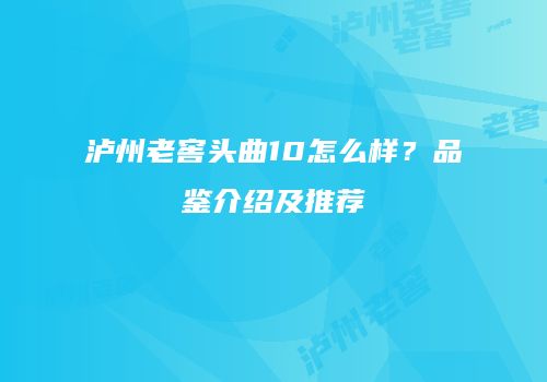 泸州老窖头曲10怎么样？品鉴介绍及推荐