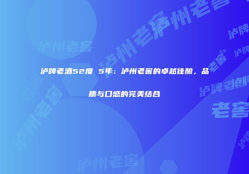 泸牌老酒52度 5年：泸州老窖的卓越佳酿，品质与口感的完美结合