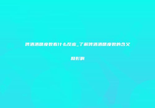 啤酒酒精度数看什么反应_了解啤酒酒精度数的含义和影响