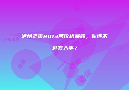 泸州老窖2013版价格暴跌，你还不赶紧入手？