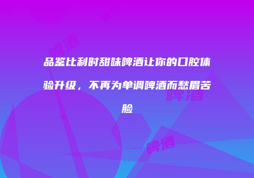 品鉴比利时甜味啤酒让你的口腔体验升级，不再为单调啤酒而愁眉苦脸