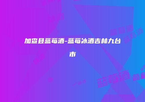 加查县蓝莓酒-蓝莓冰酒吉林九台市