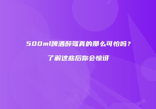 500ml啤酒醉驾真的那么可怕吗？了解这些后你会惊讶