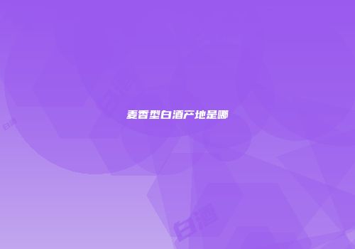麦香型白酒产地是哪