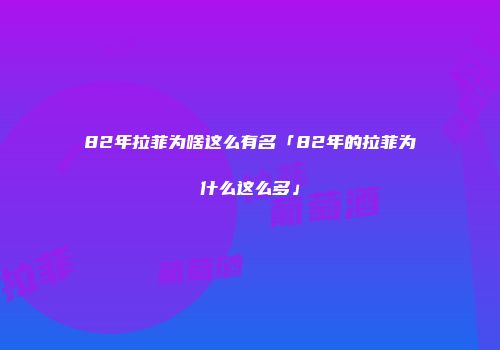 82年拉菲为啥这么有名「82年的拉菲为什么这么多」
