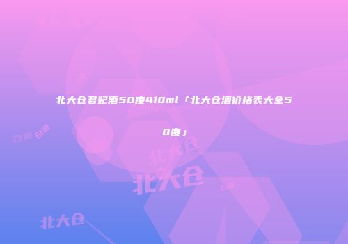 北大仓君妃酒50度410ml「北大仓酒价格表大全50度」