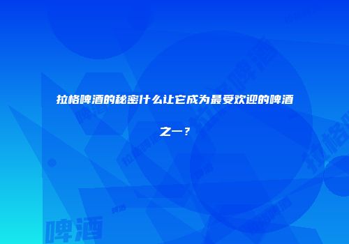 拉格啤酒的秘密什么让它成为最受欢迎的啤酒之一？