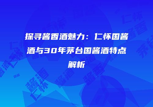 探寻酱香酒魅力：仁怀国酱酒与30年茅台国酱酒特点解析