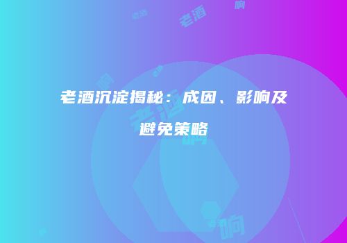 老酒沉淀揭秘：成因、影响及避免策略