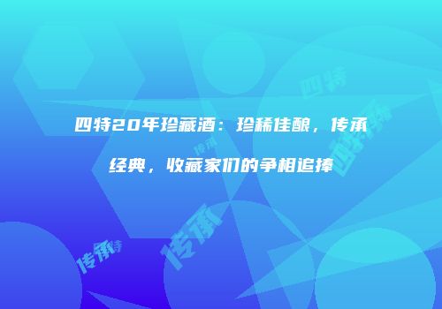 四特20年珍藏酒：珍稀佳酿，传承经典，收藏家们的争相追捧