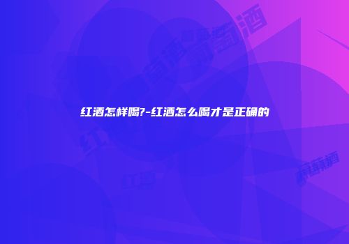 红酒怎样喝?-红酒怎么喝才是正确的