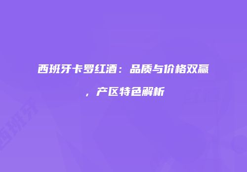 西班牙卡罗红酒：品质与价格双赢，产区特色解析