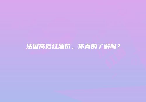法国高档红酒价，你真的了解吗？