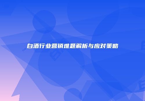 白酒行业营销难题解析与应对策略