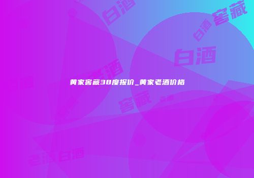 黄家窖藏38度报价_黄家老酒价格