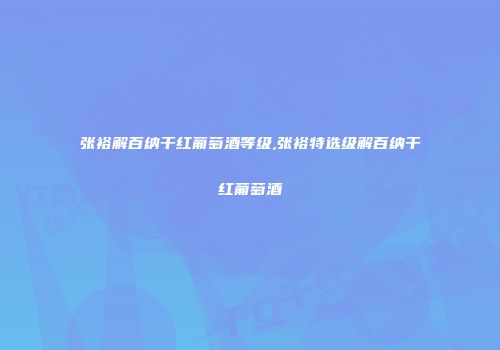 张裕解百纳干红葡萄酒等级,张裕特选级解百纳干红葡萄酒
