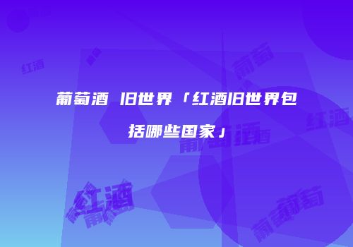 葡萄酒 旧世界「红酒旧世界包括哪些国家」