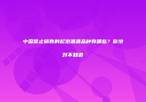 中国禁止销售的起泡酒酒品种有哪些？你绝对不知道