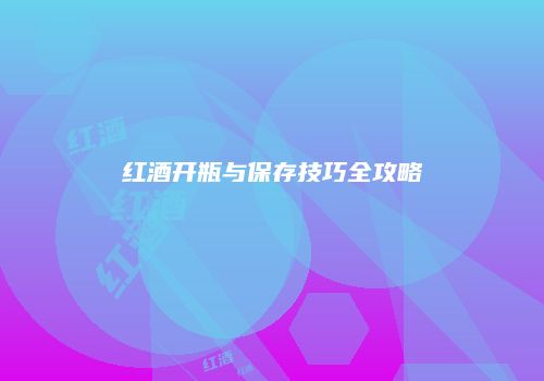 红酒开瓶与保存技巧全攻略